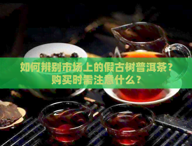 如何辨别市场上的假古树普洱茶？购买时需注意什么？