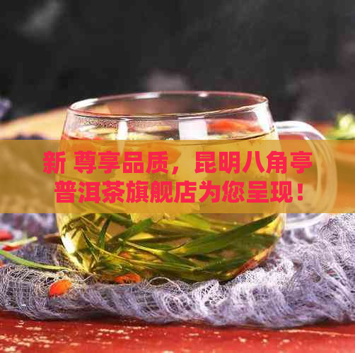 新 尊享品质，昆明八角亭普洱茶旗舰店为您呈现！