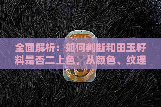 全面解析：如何判断和田玉籽料是否二上色，从颜色、纹理到瑕疵一网打尽！