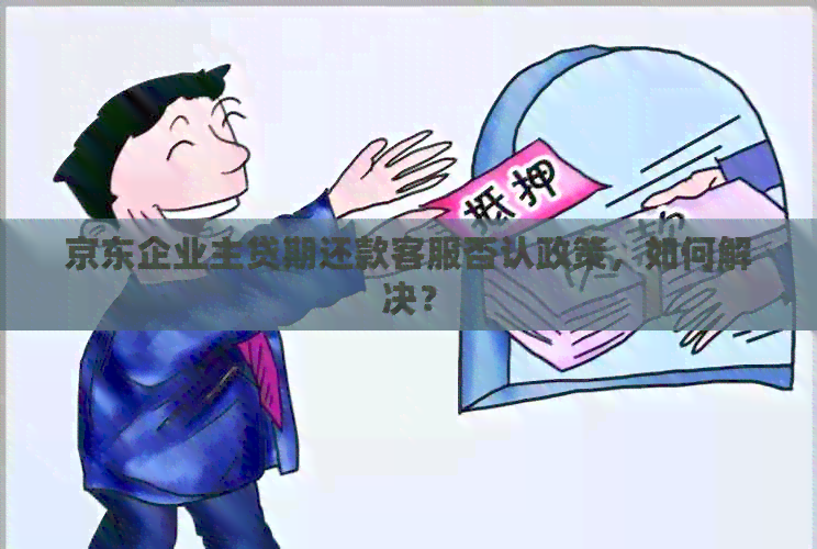 京东企业主贷期还款客服否认政策，如何解决？