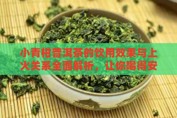 小青柑普洱茶的饮用效果与上火关系全面解析，让你喝得安心又放心