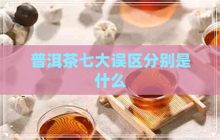 普洱茶七大误区分别是什么