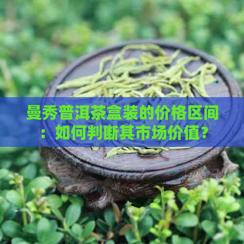 曼秀普洱茶盒装的价格区间：如何判断其市场价值？