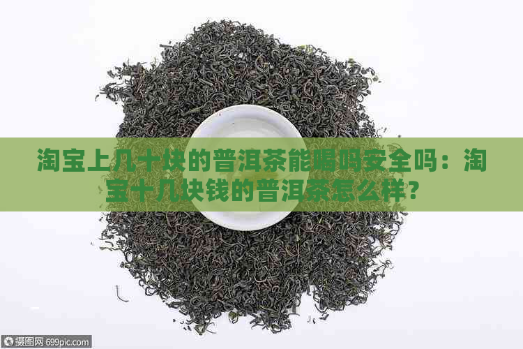 淘宝上几十块的普洱茶能喝吗安全吗：淘宝十几块钱的普洱茶怎么样？