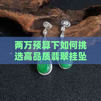 两万预算下如何挑选高品质翡翠挂坠，从颜色、形状和纹理入手解析