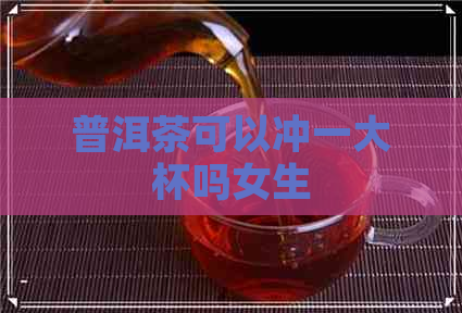 普洱茶可以冲一大杯吗女生