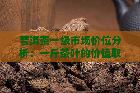 普洱茶一级市场价位分析：一斤茶叶的价值取决于哪些因素？