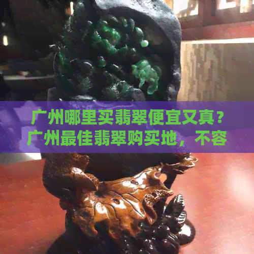 广州哪里买翡翠便宜又真？广州更佳翡翠购买地，不容错过！