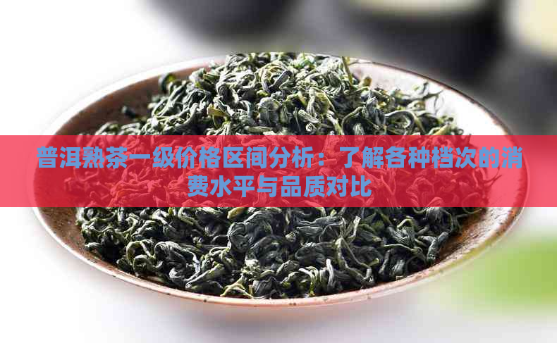 普洱熟茶一级价格区间分析：了解各种档次的消费水平与品质对比