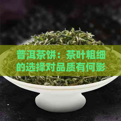 普洱茶饼：茶叶粗细的选择对品质有何影响？如何挑选合适的茶叶？