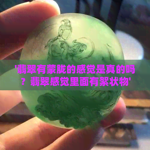 '翡翠有蒙胧的感觉是真的吗？翡翠感觉里面有絮状物'