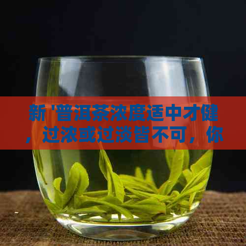 新 '普洱茶浓度适中才健，过浓或过淡皆不可，你知道吗？'