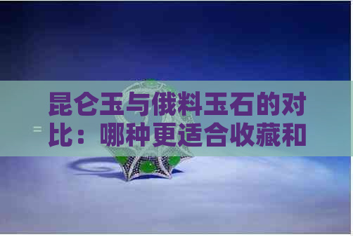 昆仑玉与俄料玉石的对比：哪种更适合收藏和投资？