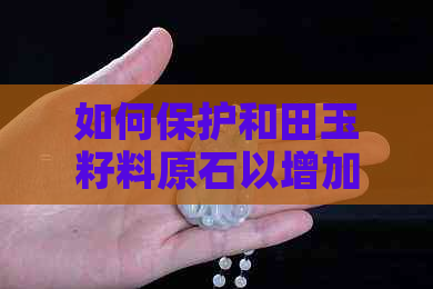 如何保护和田玉籽料原石以增加收藏价值：收藏、保养及市场变现分析