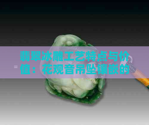 翡翠冰雕工艺特点与价值：花观音吊坠镶嵌的可行性，冰种翡翠雕刻的重要性。