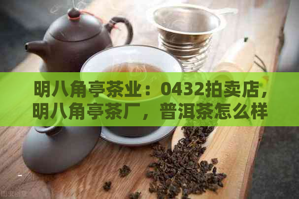 明八角亭茶业：0432拍卖店，明八角亭茶厂，普洱茶怎么样？