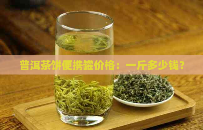 普洱茶饼便携罐价格：一斤多少钱？