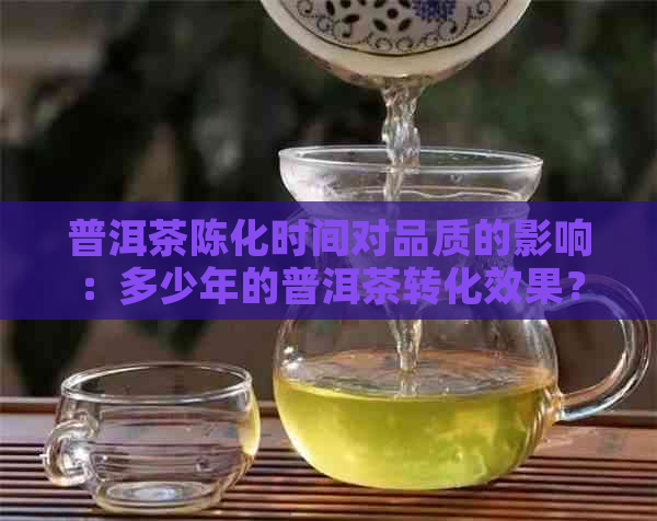 普洱茶陈化时间对品质的影响：多少年的普洱茶转化效果？