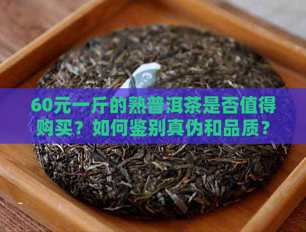 60元一斤的熟普洱茶是否值得购买？如何鉴别真伪和品质？