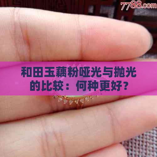 和田玉藕粉哑光与抛光的比较：何种更好？