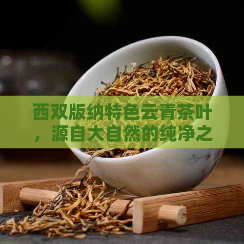 西双版纳特色云青茶叶，源自大自然的纯净之源