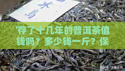 '存了十几年的普洱茶值钱吗？多少钱一斤？保存十年的普洱茶多少钱？'