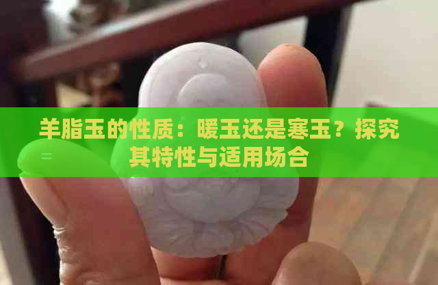 羊脂玉的性质：暖玉还是寒玉？探究其特性与适用场合