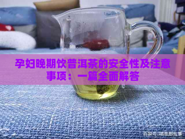 孕妇晚期饮普洱茶的安全性及注意事项：一篇全面解答