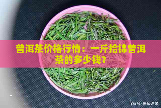 普洱茶价格行情：一斤拾锦普洱茶的多少钱？