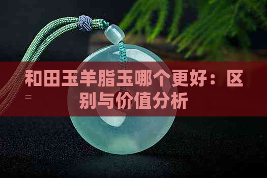 和田玉羊脂玉哪个更好：区别与价值分析