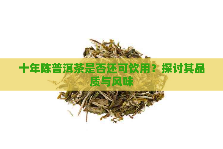 十年陈普洱茶是否还可饮用？探讨其品质与风味