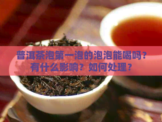 普洱茶泡之一泡的泡泡能喝吗？有什么影响？如何处理？