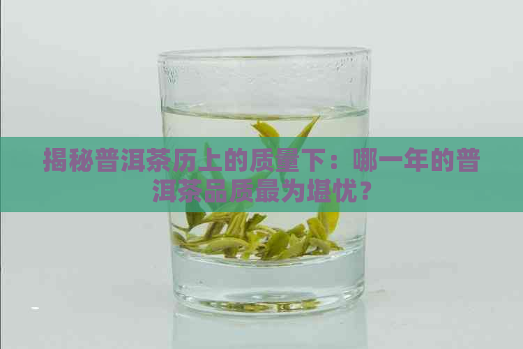 揭秘普洱茶历上的质量下：哪一年的普洱茶品质最为堪忧？