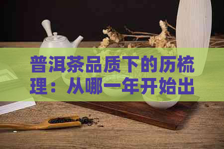 普洱茶品质下的历梳理：从哪一年开始出现问题？