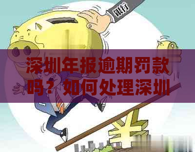 深圳年报逾期罚款吗？如何处理深圳企业年报逾期问题和申报截止时间？