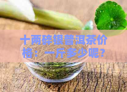 十两碎银普洱茶价格：一斤多少呢？