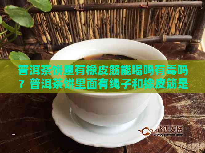 普洱茶饼里有橡皮筋能喝吗有吗？普洱茶饼里面有绳子和橡皮筋是什么意思？