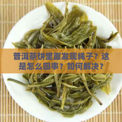 普洱茶饼里面发现绳子？这是怎么回事？如何解决？