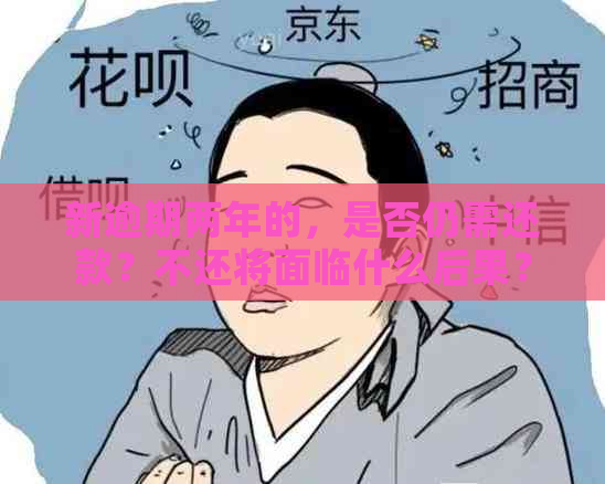 新逾期两年的，是否仍需还款？不还将面临什么后果？