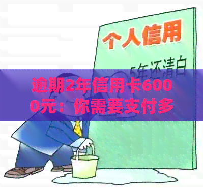 逾期2年信用卡6000元：你需要支付多少利息？