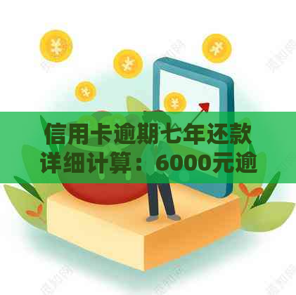 信用卡逾期七年还款详细计算：6000元逾期款需要还多少钱？