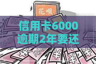 信用卡6000逾期2年要还多少钱