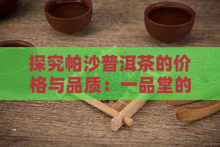 探究帕沙普洱茶的价格与品质：一品堂的最新参考价格