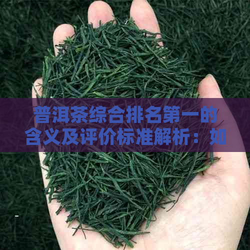 普洱茶综合排名之一的含义及评价标准解析：如何选择和购买优质普洱茶？