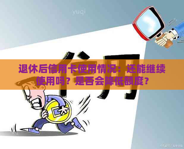 退休后信用卡使用情况：还能继续使用吗？是否会降低额度？