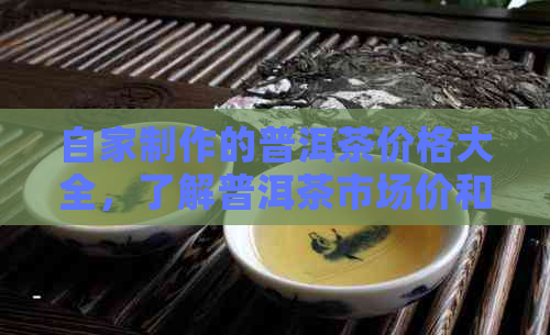 自家制作的普洱茶价格大全，了解普洱茶市场价和成本分析