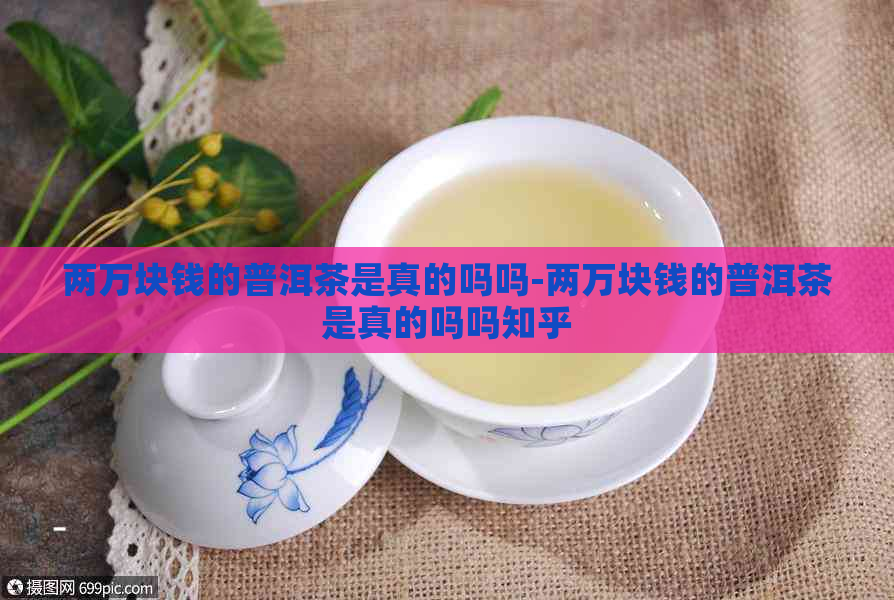 两万块钱的普洱茶是真的吗吗-两万块钱的普洱茶是真的吗吗知乎