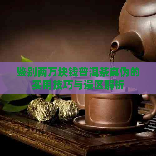 鉴别两万块钱普洱茶真伪的实用技巧与误区解析