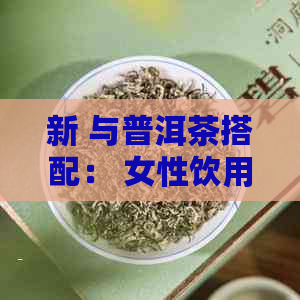 新 与普洱茶搭配： 女性饮用效果与适宜性探讨