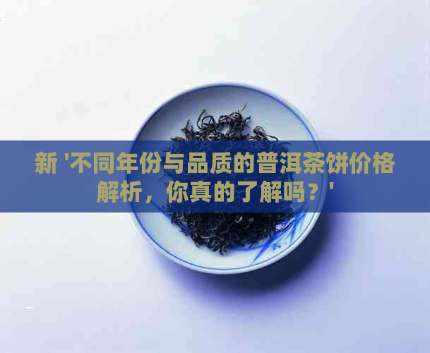 新 '不同年份与品质的普洱茶饼价格解析，你真的了解吗？'